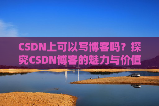 CSDN上可以写博客吗？探究CSDN博客的魅力与价值